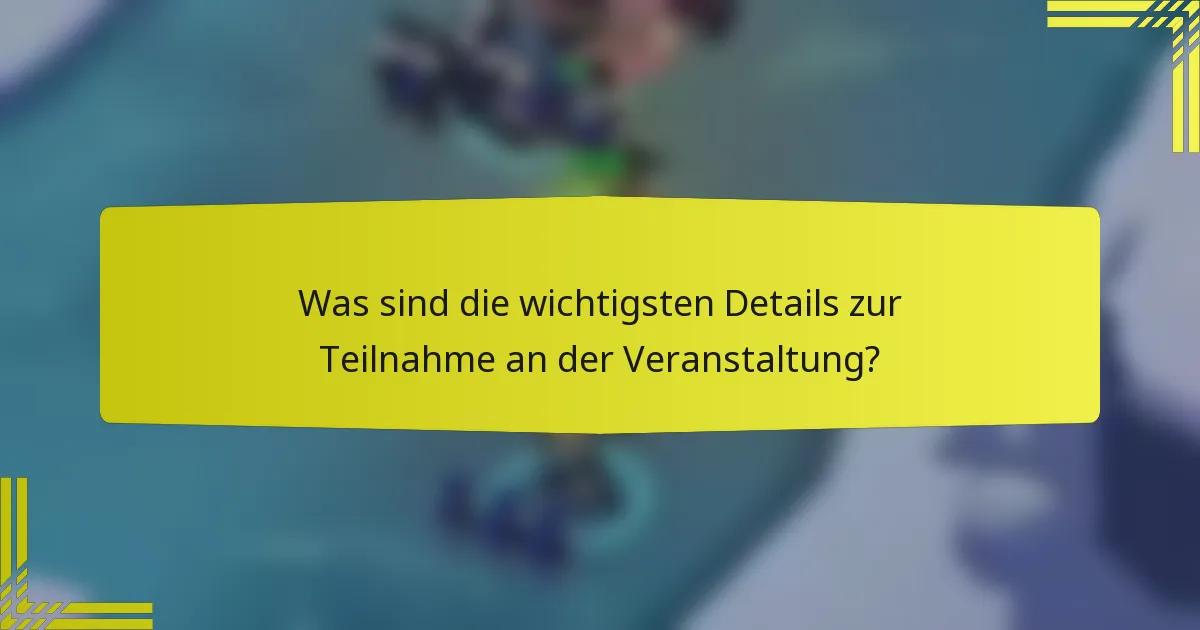 Was sind die wichtigsten Details zur Teilnahme an der Veranstaltung?