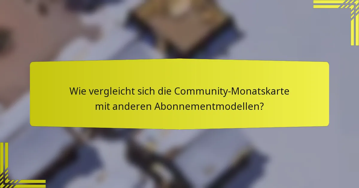 Wie vergleicht sich die Community-Monatskarte mit anderen Abonnementmodellen?